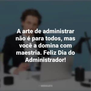A arte de administrar não é para todos, mas você a domina com maestria. Feliz Dia do Administrador! Dia do Administrador
