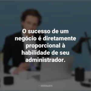 O sucesso de um negócio é diretamente proporcional à habilidade de seu administrador. Dia do Administrador