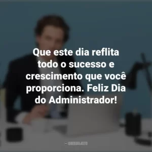 Que este dia reflita todo o sucesso e crescimento que você proporciona. Feliz Dia do Administrador! Dia do Administrador