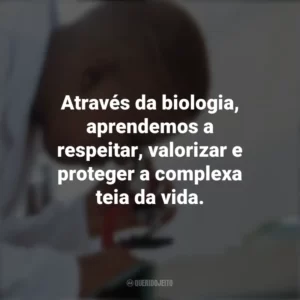 Através da biologia, aprendemos a respeitar, valorizar e proteger a complexa teia da vida. Dia do Biólogo