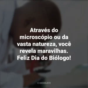 Através do microscópio ou da vasta natureza, você revela maravilhas. Feliz Dia do Biólogo! Dia do Biólogo