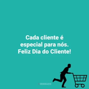 Cada cliente é especial para nós. Feliz Dia do Cliente! Dia do Cliente
