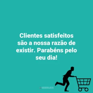 Clientes satisfeitos são a nossa razão de existir. Parabéns pelo seu dia! Dia do Cliente