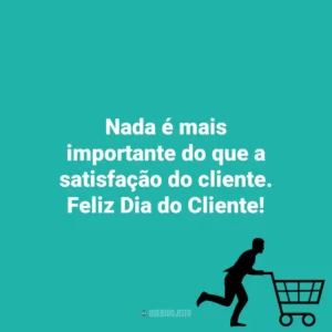 Nada é mais importante do que a satisfação do cliente. Feliz Dia do Cliente! Dia do Cliente