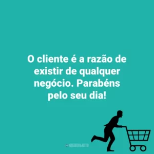 O cliente é a razão de existir de qualquer negócio. Parabéns pelo seu dia! Dia do Cliente