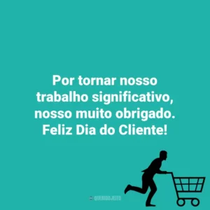 Por tornar nosso trabalho significativo, nosso muito obrigado. Feliz Dia do Cliente! Dia do Cliente