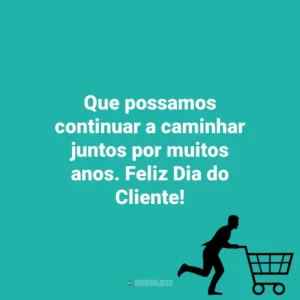 Que possamos continuar a caminhar juntos por muitos anos. Feliz Dia do Cliente! Dia do Cliente