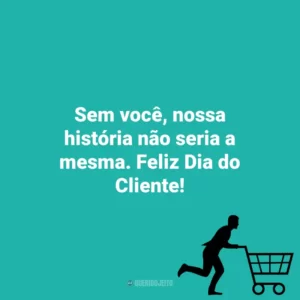 Sem você, nossa história não seria a mesma. Feliz Dia do Cliente! Dia do Cliente
