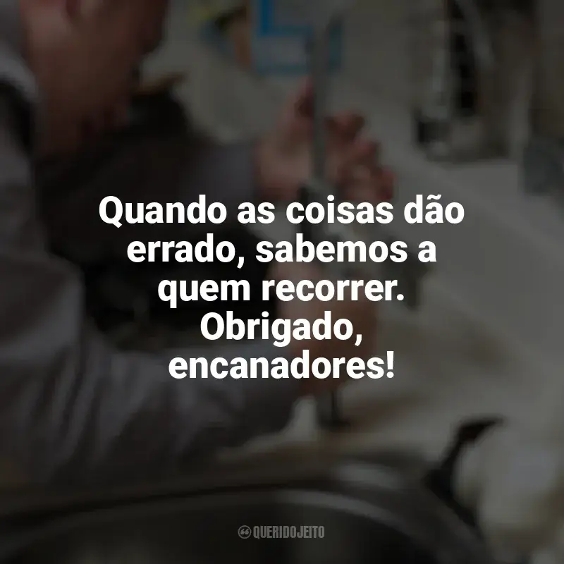 Dia do Encanador frases marcantes: Quando as coisas dão errado, sabemos a quem recorrer. Obrigado, encanadores!