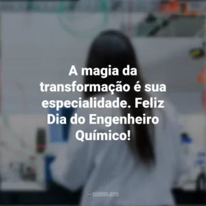 A magia da transformação é sua especialidade. Feliz Dia do Engenheiro Químico! Dia do Engenheiro Químico