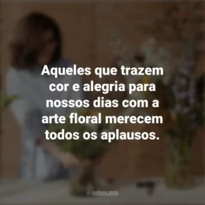 Aqueles que trazem cor e alegria para nossos dias com a arte floral merecem todos os aplausos. Dia do Florista