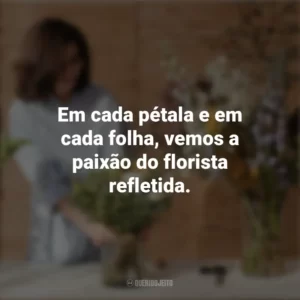 Em cada pétala e em cada folha, vemos a paixão do florista refletida. Dia do Florista