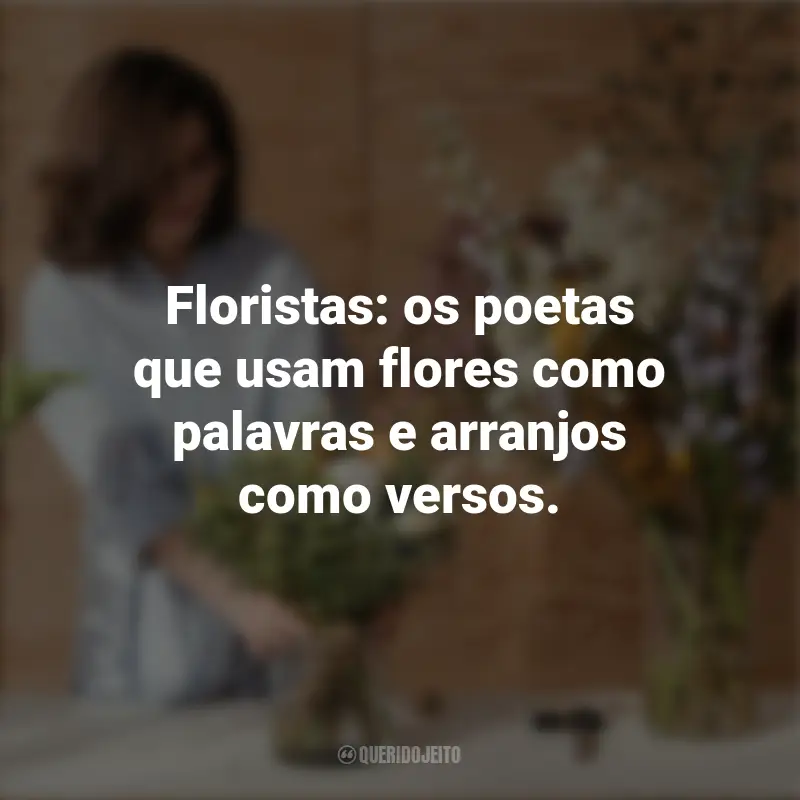 Pensamentos do Dia do Florista e frases: Floristas: os poetas que usam flores como palavras e arranjos como versos.