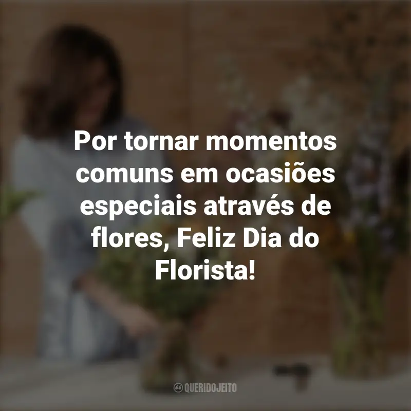 Frases emocionantes do Dia do Florista: Por tornar momentos comuns em ocasiões especiais através de flores, Feliz Dia do Florista!