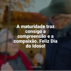 A maturidade traz consigo a compreensão e a compaixão. Feliz Dia do Idoso! Dia do Idoso