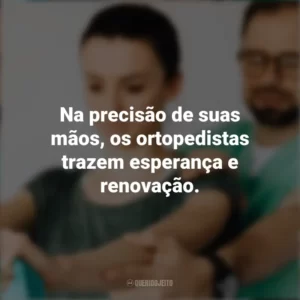 Na precisão de suas mãos, os ortopedistas trazem esperança e renovação. Dia do Ortopedista