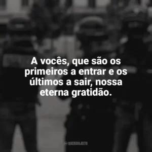 A vocês, que são os primeiros a entrar e os últimos a sair, nossa eterna gratidão. Dia do Policial