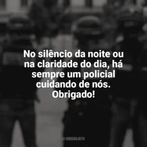 No silêncio da noite ou na claridade do dia, há sempre um policial cuidando de nós. Obrigado! Dia do Policial