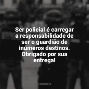 Ser policial é carregar a responsabilidade de ser o guardião de inúmeros destinos. Obrigado por sua entrega! Dia do Policial