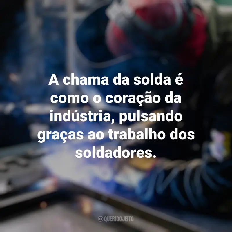 Frases inspiradoras do Dia do Soldador: A chama da solda é como o coração da indústria, pulsando graças ao trabalho dos soldadores.