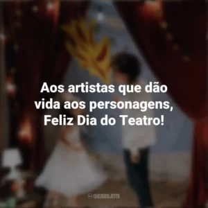 Aos artistas que dão vida aos personagens, Feliz Dia do Teatro! Dia do Teatro