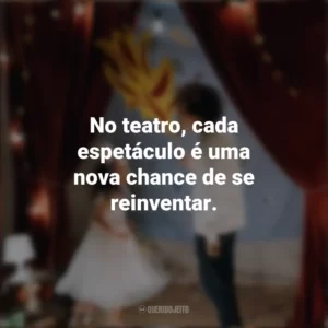 No teatro, cada espetáculo é uma nova chance de se reinventar. Dia do Teatro