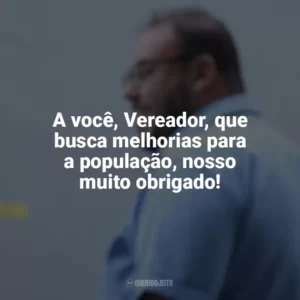 A você, Vereador, que busca melhorias para a população, nosso muito obrigado! Dia do Vereador