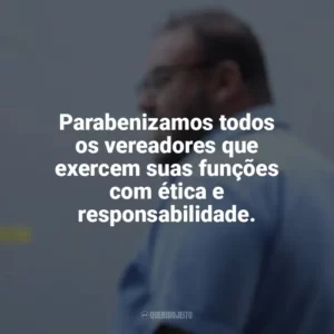 Parabenizamos todos os vereadores que exercem suas funções com ética e responsabilidade. Dia do Vereador