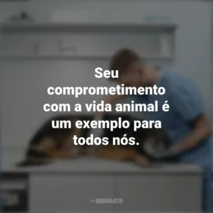 Seu comprometimento com a vida animal é um exemplo para todos nós. Dia do Veterinário
