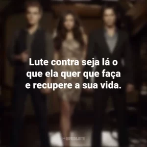 Lute contra seja lá o que ela quer que faça e recupere a sua vida. Diários de um Vampiro (Série)