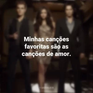 Minhas canções favoritas são as canções de amor. Diários de um Vampiro (Série)