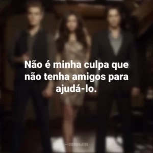 Não é minha culpa que não tenha amigos para ajudá-lo. Diários de um Vampiro (Série)