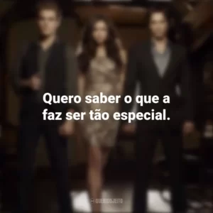 Quero saber o que a faz ser tão especial. Diários de um Vampiro (Série)