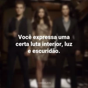 Você expressa uma certa luta interior, luz e escuridão. Diários de um Vampiro (Série)