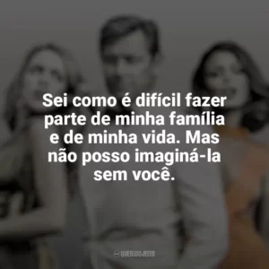 Sei como é difícil fazer parte de minha família e de minha vida. Mas não posso imaginá-la sem você. Dinastia (Série)
