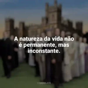 A natureza da vida não é permanente, mas inconstante. Downton Abbey (Série)