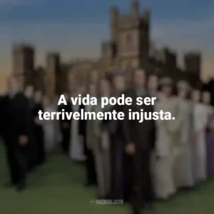 A vida pode ser terrivelmente injusta. Downton Abbey (Série)