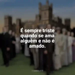 É sempre triste quando se ama alguém e não é amado. Downton Abbey (Série)