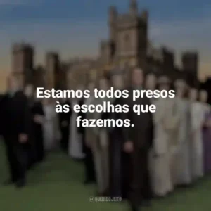 Estamos todos presos às escolhas que fazemos. Downton Abbey (Série)