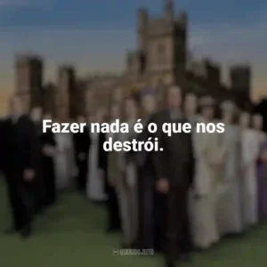 Fazer nada é o que nos destrói. Downton Abbey (Série)