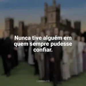 Nunca tive alguém em quem sempre pudesse confiar. Downton Abbey (Série)