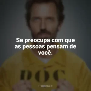 Se preocupa com que as pessoas pensam de você. Dr. House (Série)