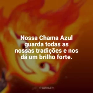 Nossa Chama Azul guarda todas as nossas tradições e nos dá um brilho forte. Elementos (Filme)