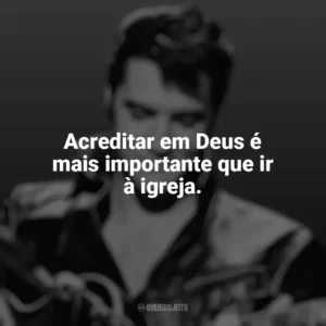 Acreditar em Deus é mais importante que ir à igreja. Elvis Presley