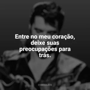 Entre no meu coração, deixe suas preocupações para trás. Elvis Presley