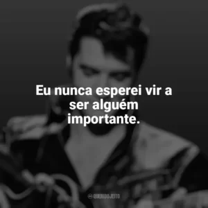 Eu nunca esperei vir a ser alguém importante. Elvis Presley