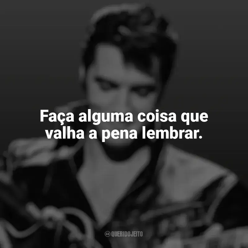 Frases de Elvis Presley para status: Faça alguma coisa que valha a pena lembrar.