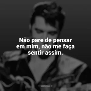 Não pare de pensar em mim, não me faça sentir assim. Elvis Presley