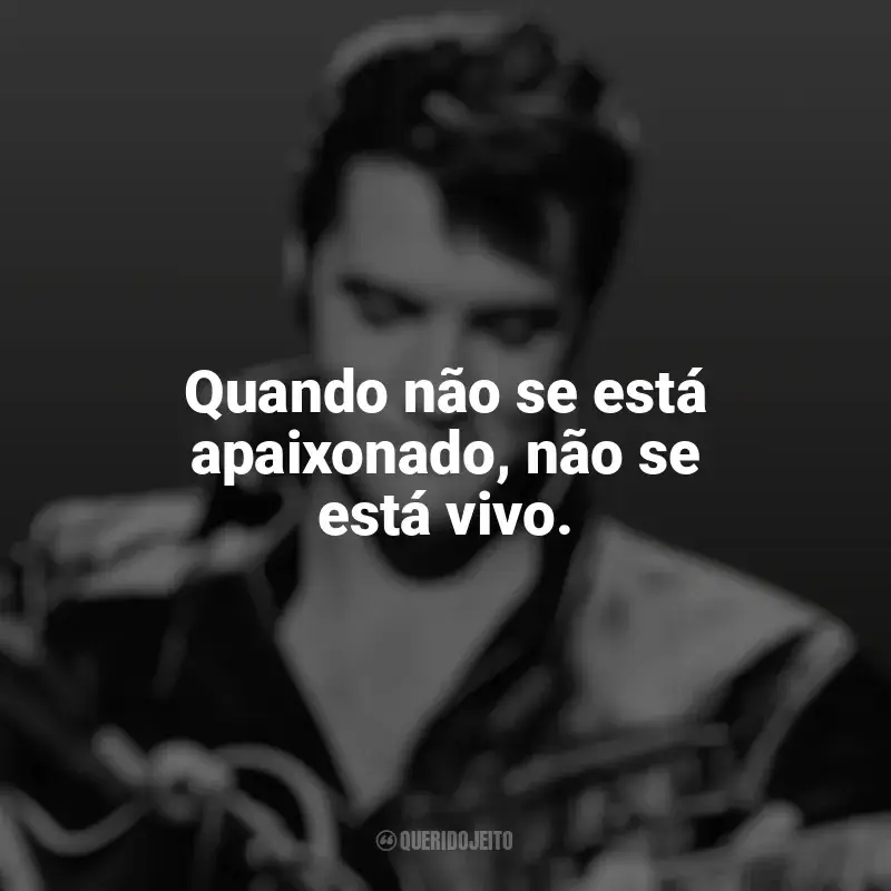 Frases de Elvis Presley: Quando não se está apaixonado, não se está vivo.