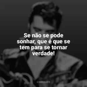 Se não se pode sonhar, que é que se tem para se tornar verdade! Elvis Presley